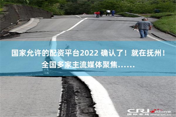 国家允许的配资平台2022 确认了！就在抚州！全国多家主流媒体聚焦……