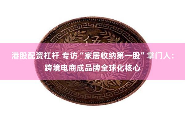 港股配资杠杆 专访“家居收纳第一股”掌门人：跨境电商成品牌全球化核心