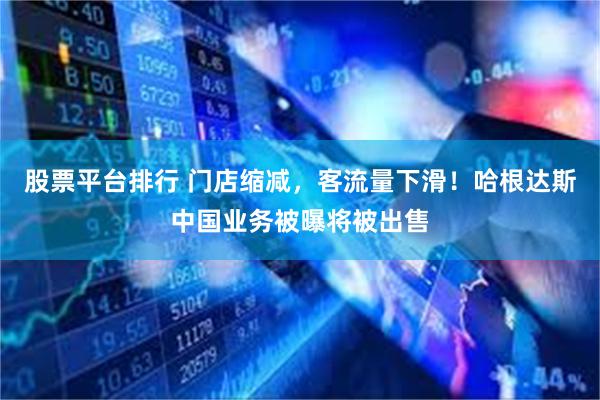 股票平台排行 门店缩减，客流量下滑！哈根达斯中国业务被曝将被出售