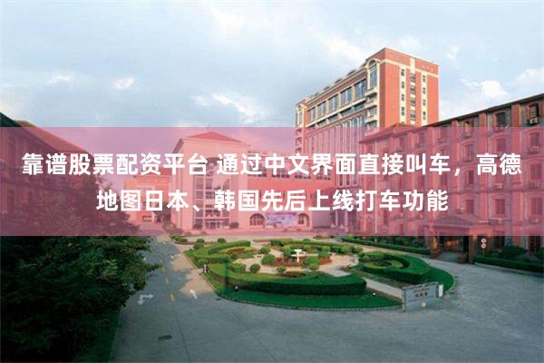靠谱股票配资平台 通过中文界面直接叫车，高德地图日本、韩国先后上线打车功能