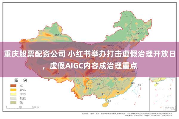 重庆股票配资公司 小红书举办打击虚假治理开放日，虚假AIGC内容成治理重点