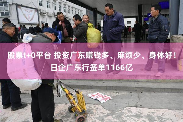 股票t+0平台 投资广东赚钱多、麻烦少、身体好！日企广东行签单1166亿