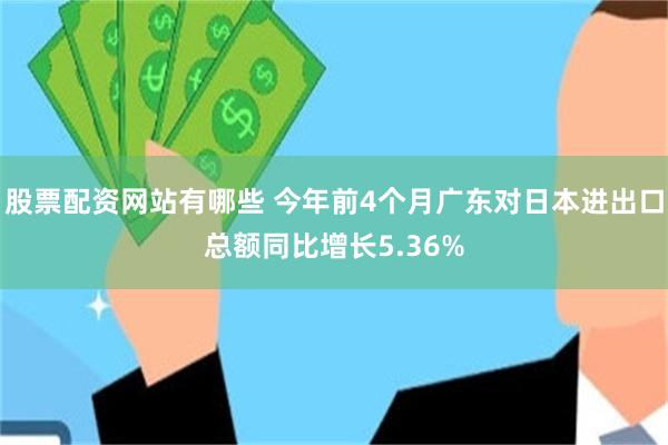 股票配资网站有哪些 今年前4个月广东对日本进出口总额同比增长5.36%