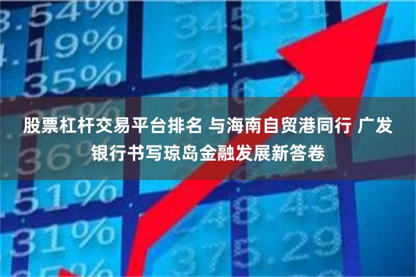 股票杠杆交易平台排名 与海南自贸港同行 广发银行书写琼岛金融发展新答卷
