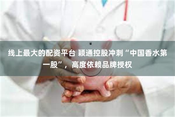 线上最大的配资平台 颖通控股冲刺“中国香水第一股”，高度依赖品牌授权
