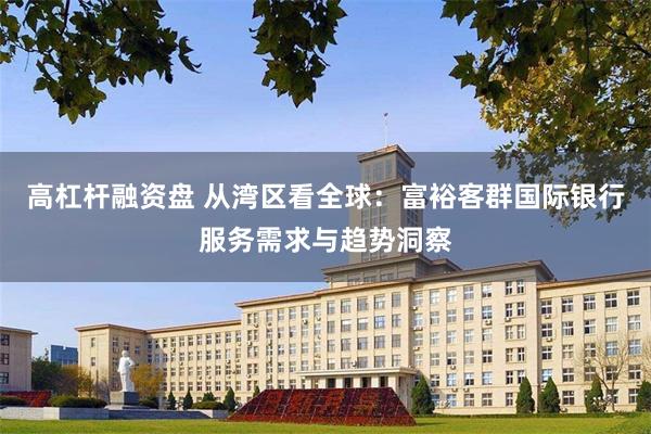 高杠杆融资盘 从湾区看全球：富裕客群国际银行服务需求与趋势洞察