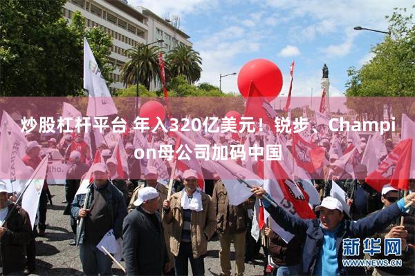 炒股杠杆平台 年入320亿美元！锐步、Champion母公司加码中国