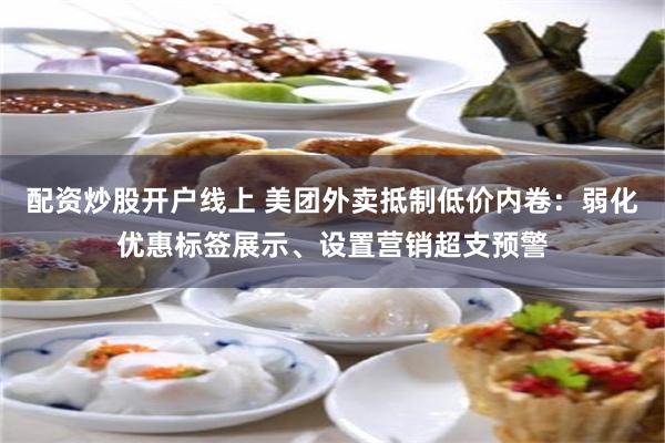 配资炒股开户线上 美团外卖抵制低价内卷：弱化优惠标签展示、设置营销超支预警