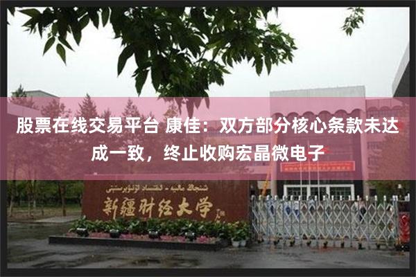 股票在线交易平台 康佳：双方部分核心条款未达成一致，终止收购宏晶微电子