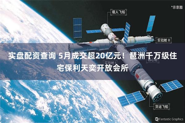 实盘配资查询 5月成交超20亿元！琶洲千万级住宅保利天奕开放会所