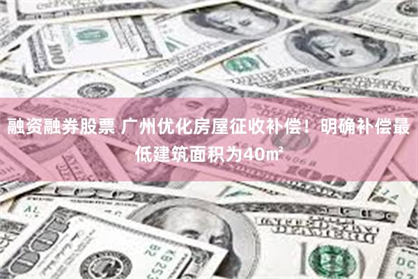 融资融券股票 广州优化房屋征收补偿！明确补偿最低建筑面积为40㎡