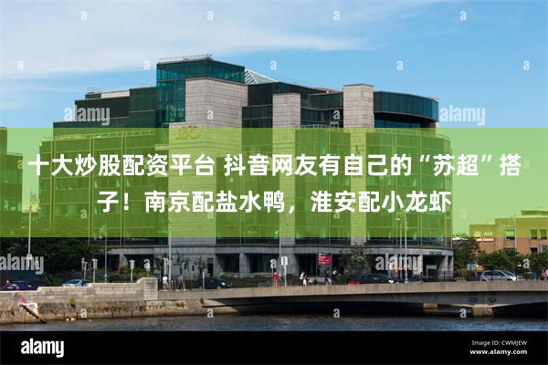 十大炒股配资平台 抖音网友有自己的“苏超”搭子！南京配盐水鸭，淮安配小龙虾