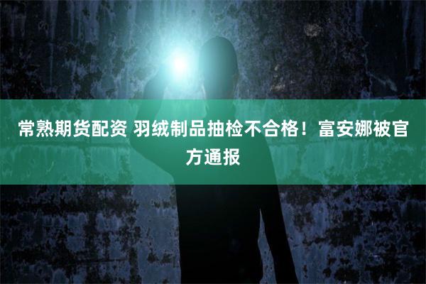 常熟期货配资 羽绒制品抽检不合格！富安娜被官方通报