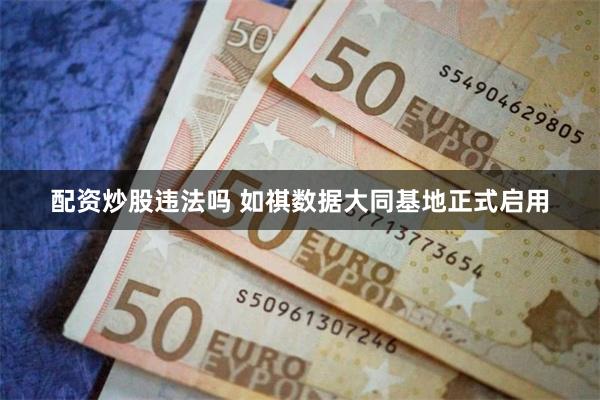 配资炒股违法吗 如祺数据大同基地正式启用