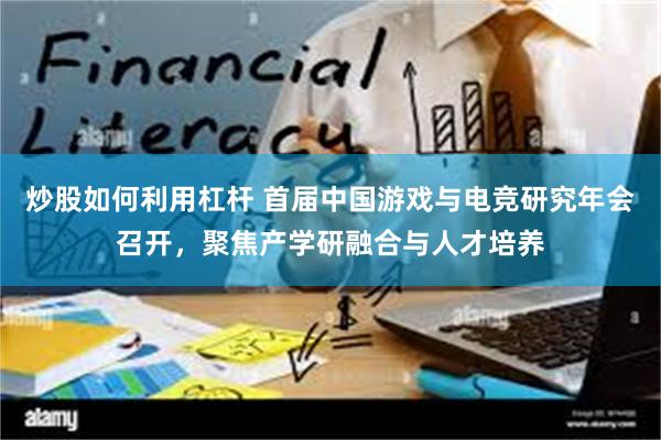 炒股如何利用杠杆 首届中国游戏与电竞研究年会召开，聚焦产学研融合与人才培养