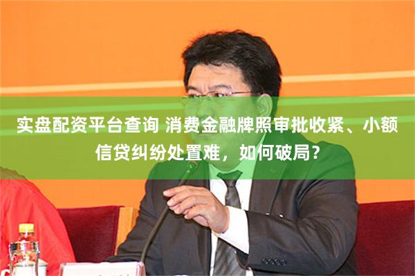 实盘配资平台查询 消费金融牌照审批收紧、小额信贷纠纷处置难，如何破局？