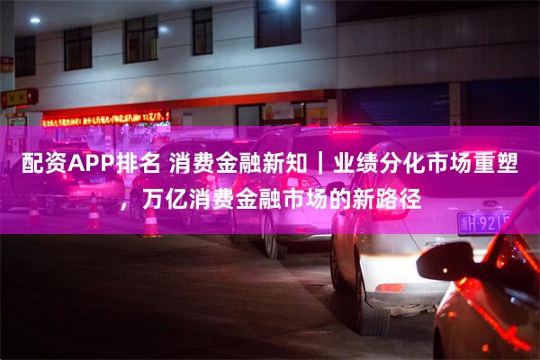 配资APP排名 消费金融新知｜业绩分化市场重塑，万亿消费金融市场的新路径