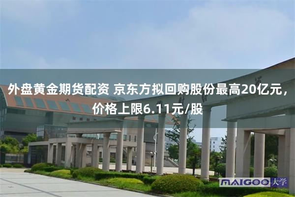 外盘黄金期货配资 京东方拟回购股份最高20亿元，价格上限6.11元/股