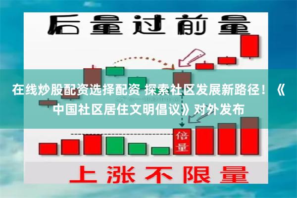 在线炒股配资选择配资 探索社区发展新路径！《中国社区居住文明倡议》对外发布