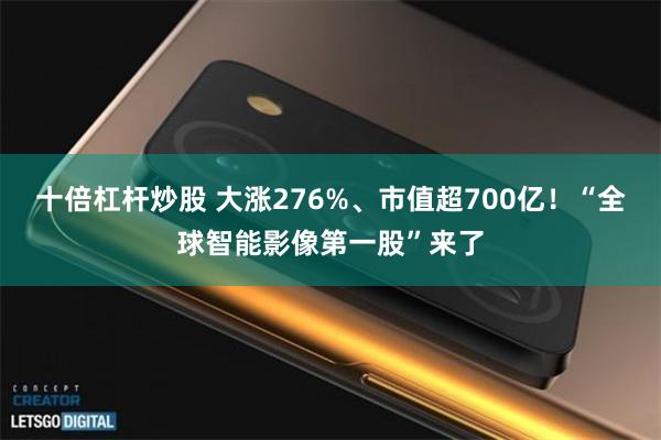 十倍杠杆炒股 大涨276%、市值超700亿！“全球智能影像第一股”来了