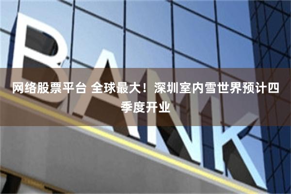 网络股票平台 全球最大！深圳室内雪世界预计四季度开业