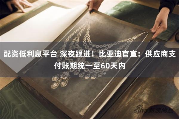 配资低利息平台 深夜跟进！比亚迪官宣：供应商支付账期统一至60天内