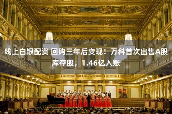 线上白银配资 回购三年后变现！万科首次出售A股库存股，1.46亿入账