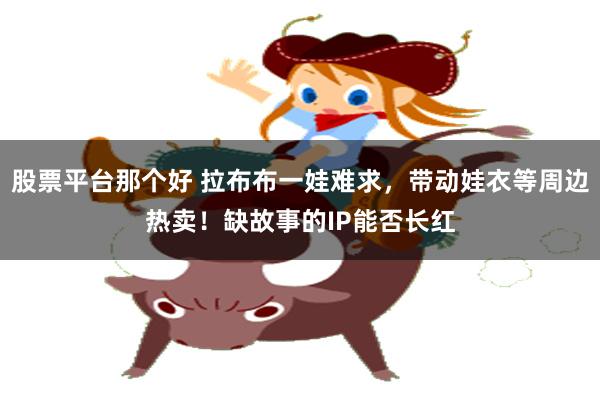 股票平台那个好 拉布布一娃难求，带动娃衣等周边热卖！缺故事的IP能否长红
