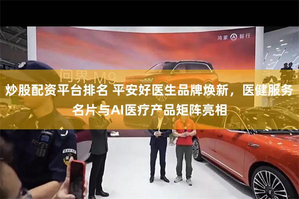 炒股配资平台排名 平安好医生品牌焕新，医健服务名片与AI医疗产品矩阵亮相