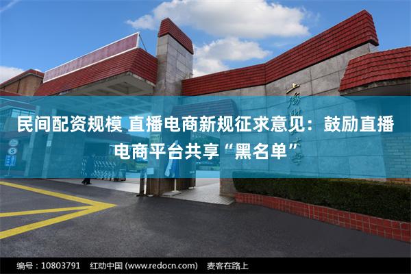 民间配资规模 直播电商新规征求意见：鼓励直播电商平台共享“黑名单”
