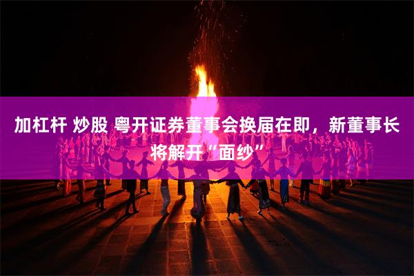 加杠杆 炒股 粤开证券董事会换届在即，新董事长将解开“面纱”