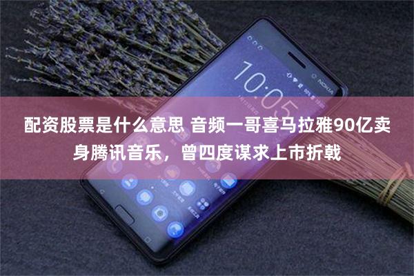 配资股票是什么意思 音频一哥喜马拉雅90亿卖身腾讯音乐，曾四度谋求上市折戟