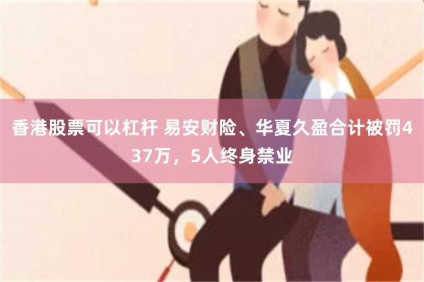 香港股票可以杠杆 易安财险、华夏久盈合计被罚437万，5人终身禁业