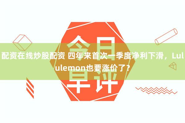 配资在线炒股配资 四年来首次一季度净利下滑，Lululemon也要涨价了？