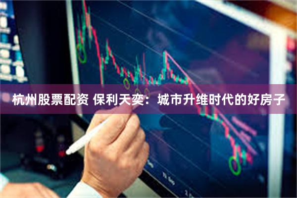 杭州股票配资 保利天奕：城市升维时代的好房子