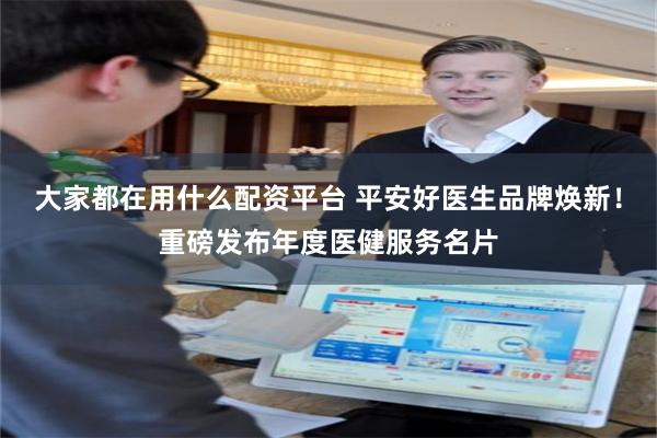 大家都在用什么配资平台 平安好医生品牌焕新！重磅发布年度医健服务名片