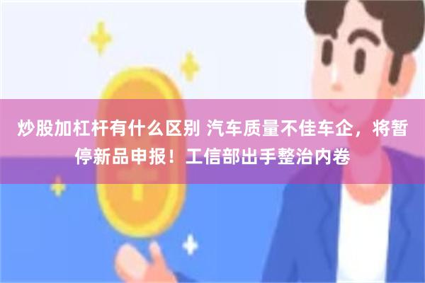 炒股加杠杆有什么区别 汽车质量不佳车企，将暂停新品申报！工信部出手整治内卷