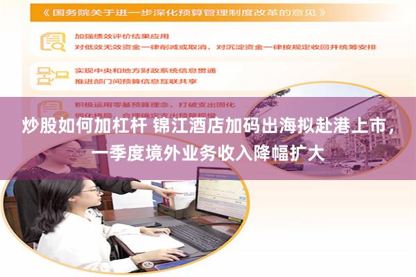 炒股如何加杠杆 锦江酒店加码出海拟赴港上市，一季度境外业务收入降幅扩大