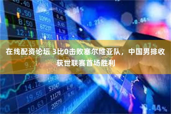 在线配资论坛 3比0击败塞尔维亚队，中国男排收获世联赛首场胜利