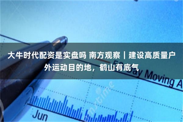 大牛时代配资是实盘吗 南方观察｜建设高质量户外运动目的地，鹤山有底气