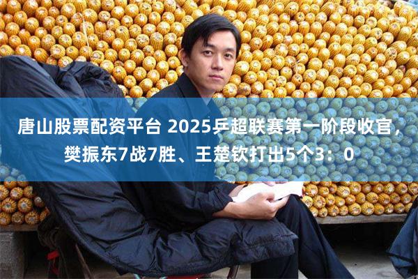 唐山股票配资平台 2025乒超联赛第一阶段收官，樊振东7战7胜、王楚钦打出5个3：0