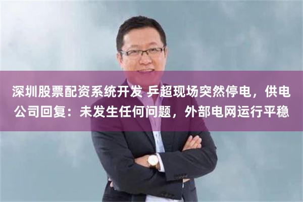 深圳股票配资系统开发 乒超现场突然停电，供电公司回复：未发生任何问题，外部电网运行平稳