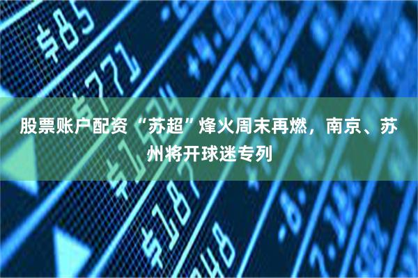 股票账户配资 “苏超”烽火周末再燃，南京、苏州将开球迷专列