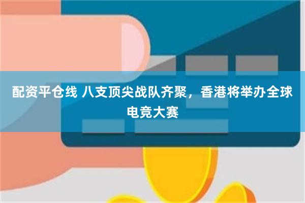 配资平仓线 八支顶尖战队齐聚，香港将举办全球电竞大赛