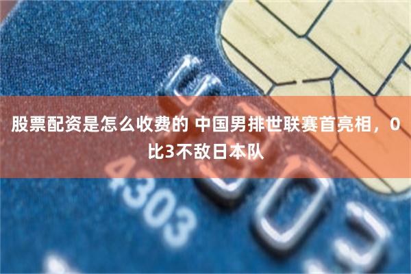 股票配资是怎么收费的 中国男排世联赛首亮相，0比3不敌日本队