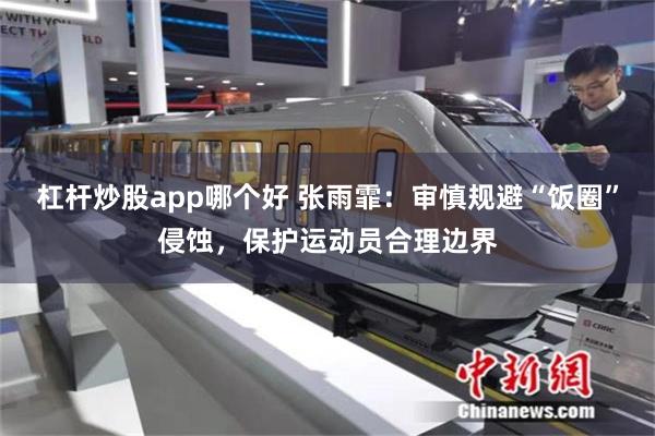 杠杆炒股app哪个好 张雨霏：审慎规避“饭圈”侵蚀，保护运动员合理边界