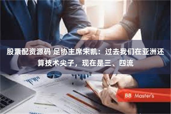 股票配资源码 足协主席宋凯：过去我们在亚洲还算技术尖子，现在是三、四流