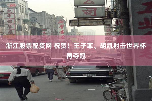 浙江股票配资网 祝贺！王子菲、胡凯射击世界杯再夺冠
