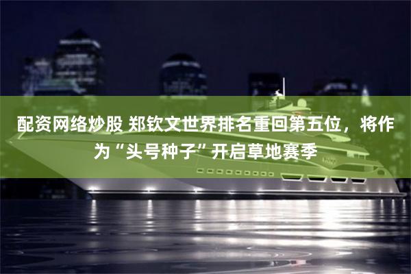 配资网络炒股 郑钦文世界排名重回第五位，将作为“头号种子”开启草地赛季