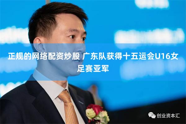 正规的网络配资炒股 广东队获得十五运会U16女足赛亚军